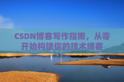 CSDN博客写作指南,从零开始构建你的技术博客 CSDN博客写作指南,从零开始构建你的技术博客